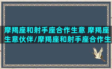 摩羯座和射手座合作生意 摩羯座生意伙伴/摩羯座和射手座合作生意 摩羯座生意伙伴-我的网站